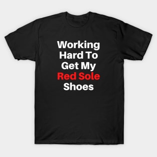 Working Hard To Get My Red Sole Shoes Text Based T-Shirt